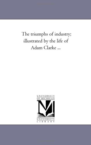 The Triumphs of industry; Illustrated by the Life of Adam Clarke ...