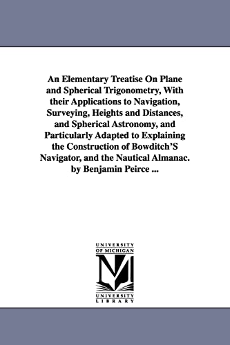 An Elementary Treatise on Plane and Spherical Trigonometry, with applications to navigation, surveying, heights and distances, and spherical astronomy