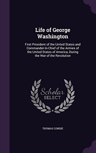 Life of George Washington: First President of the United States and Commander-In-Chief of the Armies of the United States of America, During the War of the Revolution
