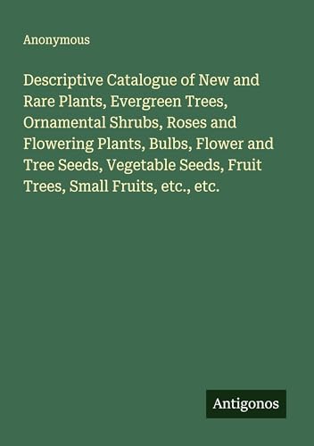 Descriptive Catalogue of New and Rare Plants, Evergreen Trees, Ornamental Shrubs, Roses and Flowering Plants, Bulbs, Flower and Tree Seeds, Vegetable Seeds, Fruit Trees, Small Fruits, etc., etc.