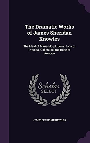 The Dramatic Works of James Sheridan Knowles: The Maid of Mariendorpt. Love. John of Procida. Old Maids. the Rose of Arragon