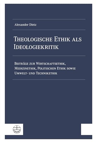 Theologische Ethik als Ideologiekritik: Beiträge zur Wirtschaftsethik, Medizinethik, Politischen Ethik sowie Umwelt- und Technikethik