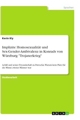 Implizite Homosexualität und Sex-Gender-Ambivalenz in Konrads von Würzburg "Trojanerkrieg": Achill und seiner Freundschaft zu Patroclus. Warum kein ... die Minne zweier Männer war (German Edition)