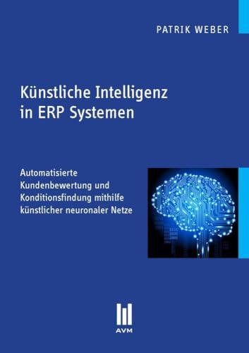 Künstliche Intelligenz in ERP Systemen: Automatisierte Kundenbewertung und Konditionsfindung mithilfe künstlicher neuronaler Netze
