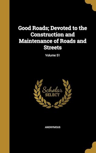 Good Roads; Devoted to the Construction and Maintenance of Roads and Streets; Volume 51