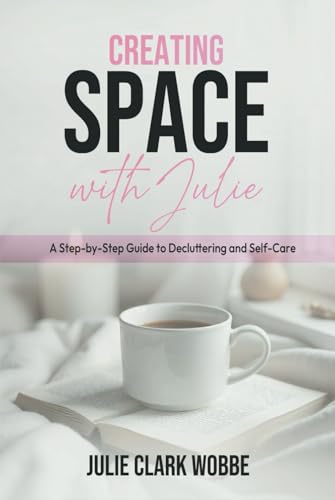 Creating Space with Julie: A Step-by-Step Guide to Decluttering and
