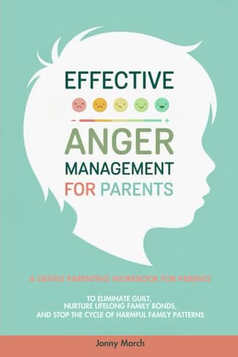 Effective Anger Management for Parents: A Gentle Parenting Workbook to Identify Triggers, Overcome Guilt, Break Free from Harmful Generational Patterns, and Nurture Lifelong Family Bonds