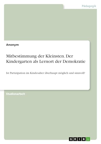 Mitbestimmung der Kleinsten. Der Kindergarten als Lernort der Demokratie: Ist Partizipation im Kindesalter überhaupt möglich und sinnvoll? (German Edition)