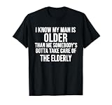I Know My Man is Older Than Me Somebody’s Gotta Take Care T-Shirt