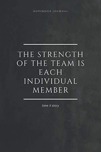 Notebook Journal The Strength of the Team is each Individual Member. timeXstory: Inspirational Quote Notebook. -lined notebook 100 pages(6 x 9 inches)
