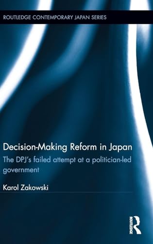 Decision-Making Reform in Japan: The DPJ’s Failed Attempt at a Politician-Led Government (Routledge Contemporary Japan Series)