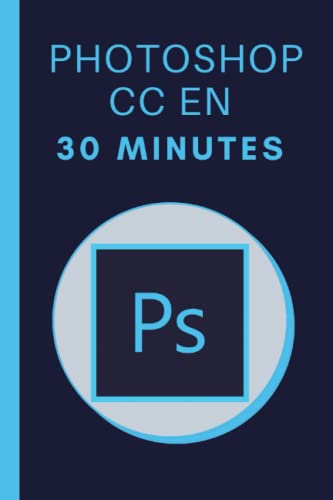 Photoshop CC en 30 minutes: Les bases de Photoshop en 30 minutes