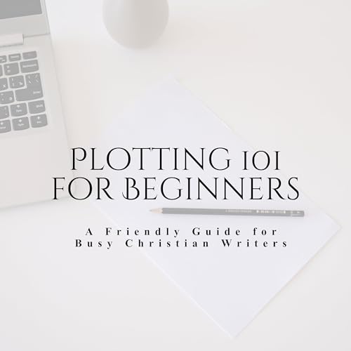Plotting 101 for Beginners: A Friendly Guide for Busy Christian Writers