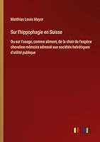 Sur l'hippophagie en Suisse: Ou sur l'usage, comme aliment, de la chair de l'espèce chevaline mémoire adressé aux sociétés helvétiques d'utilité publique 3385097681 Book Cover