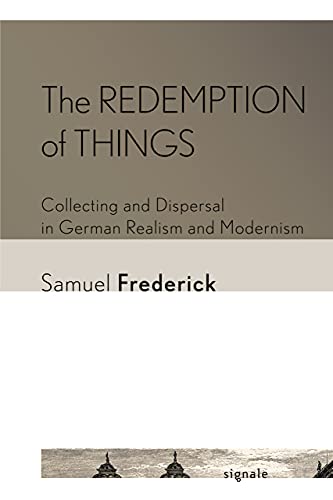 The Redemption of Things: Collecting and Dispersal in German Realism and Modernism (Signale: Modern German Letters, Cultures, and Thought)