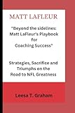 MATT LAFLEUR: Beyond the Sidelines: Matt LaFleur's Playbook for Coaching Success" "Strategies, Sacrifices, and Triumphs on the Road to NFL Greatness"