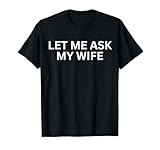 Let Me Ask My Wife, She Said No Funny Saying Husband T-Shirt