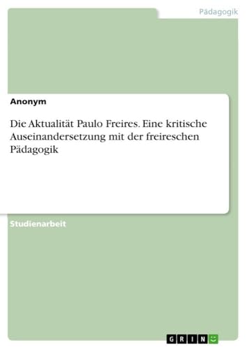 Die Aktualität Paulo Freires. Eine kritische Auseinandersetzung mit der freireschen Pädagogik (German Edition)