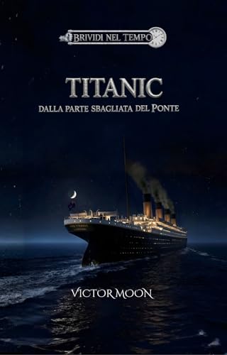 Titanic: Dalla parte sbagliata del ponte: Segreti, coraggio e il naufragio del Titanic. Un romanzo storico per ragazzi e adulti ambientato nell'Aprile 1912 (Brividi nel tempo)
