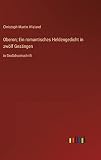 Oberon; Ein romantisches Heldengedicht in zwölf Gesängen: in Großdruckschrift - Christoph Martin Wieland 