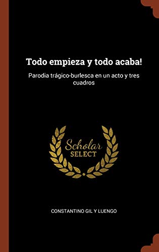 Todo empieza y todo acaba!: Parodia trágico-burlesca en un acto y tres cuadros (Spanish Edition)