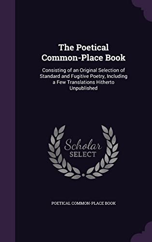 The Poetical Common-Place Book: Consisting of an Original Selection of Standard and Fugitive Poetry, Including a Few Translations Hitherto Unpublished