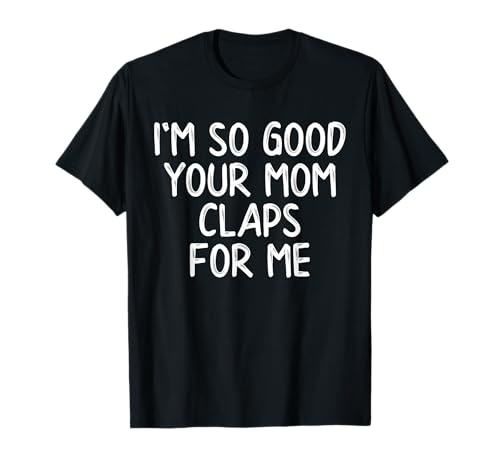 I'm so good that your mom confidently claps for me T-Shirt