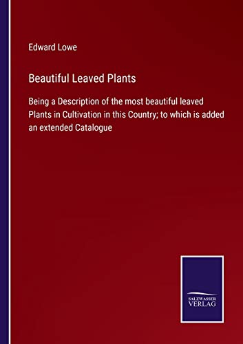 Beautiful Leaved Plants: Being a Description of the most beautiful leaved Plants in Cultivation in this Country; to which is added an extended Catalogue