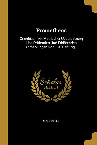 Prometheus: Griechisch Mit Metrischer Uebersetzung Und Prüfenden Und Erklärenden Anmerkungen Von J.a. Hartung... (German Edition)