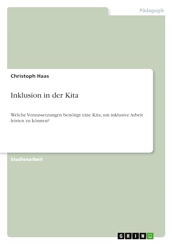 Inklusion in der Kita: Welche Voraussetzungen benötigt eine Kita, um inklusive Arbeit leisten zu können? (German Edition)
