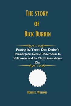 Hardcover The Story of Dick Durbin: Passing the Torch: Dick Durbin’s Journey from Senate Powerhouse to Retirement and the Next Generation’s Rise Book