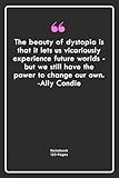  The beauty of dystopia is that it lets us vicariously experience future worlds - but we still have the power to change our own. -Ally Condie: Notebook ... Notebook For Him or Her  120 Pages 6\'\'x 9\'\'