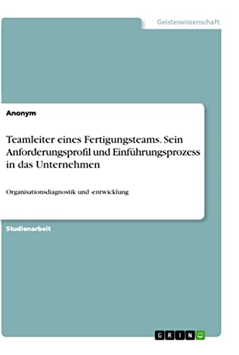 Teamleiter eines Fertigungsteams. Sein Anforderungsprofil und Einführungsprozess in das Unternehmen: Organisationsdiagnostik und -entwicklung (German Edition)