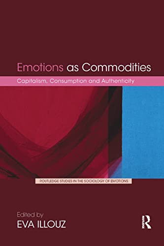 Emotions as Commodities: Capitalism, Consumption and Authenticity (Routledge Studies in the Sociology of Emotions)