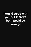 I Would Agree With You. But Then We Both Would Be Wrong.: Lined Notebook 1677664312 Book Cover