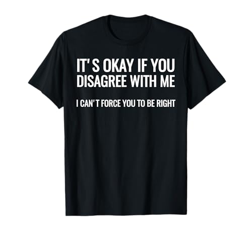 It's Okay If You Disagree With Me I Can't Force You T-Shirts T-Shirt