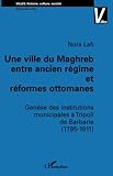  UNE VILLE DU MAGHREB ENTRE ANCIEN RÉGIME ET RÉFORMES OTTOMANES: Genèse des institutions municipales à Tripoli de Barbarie (1795-1911)