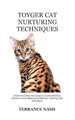  TOYGER CAT NURTURING TECHNIQUES: Understanding The Unique Characteristics, Nutrition And Feeding Guidelines. Training Tips And More