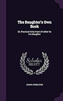The Daughter's Own Book: Or, Practical Hints From A Father To His Daughter 1354551419 Book Cover