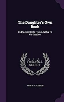Hardcover The Daughter's Own Book: Or, Practical Hints From A Father To His Daughter Book