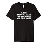 A Fun Thing To Do In The Morning Is Not Talk To Me Premium T-Shirt