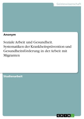 Soziale Arbeit und Gesundheit. Systematiken der Krankheitsprävention und Gesundheitsförderung in der Arbeit mit Migranten (German Edition)