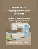 Brother xR3774 stitching success guide book 2025: Your Step-by-Step Companion for Setup, Stitching, and Creative Projects