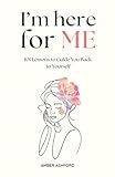 I'm Here For Me: 101 Lessons To Guide You Back To Yourself