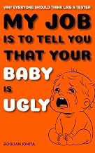 Infos Review Ebook MY JOB IS TO TELL YOU THAT YOUR BABY IS UGLY: WHY EVERYONE SHOULD THINK LIKE A TESTER 2026