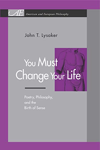 You Must Change Your Life: Poetry, Philosophy, and the Birth of Sense (American and European Philosophy) (Volume 0)