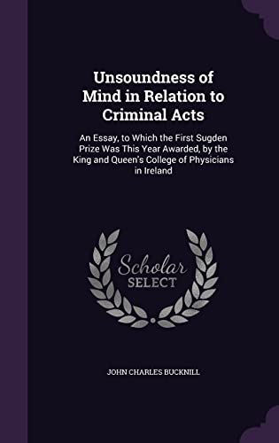 Unsoundness of Mind in Relation to Criminal Acts: An Essay, to Which the First Sugden Prize Was This Year Awarded, by the King and Queen's College of Physicians in Ireland