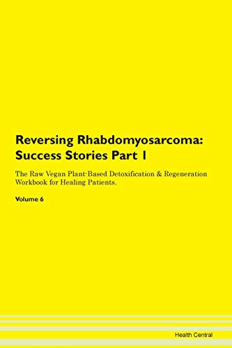 Reversing Rhabdomyosarcoma: Testimonials for Hope. From Patients with Different Diseases Part 1 The Raw Vegan Plant-Based Detoxification & Regeneration Workbook for Healing Patients. Volume 6