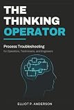 The Thinking Operator: Process Troubleshooting for Operators, Technicians, and Engineers