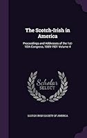 The Scotch-Irish in America: Proceedings and Addresses of the 1st-10th Congress, 1889-1901 Volume 4 1355036844 Book Cover